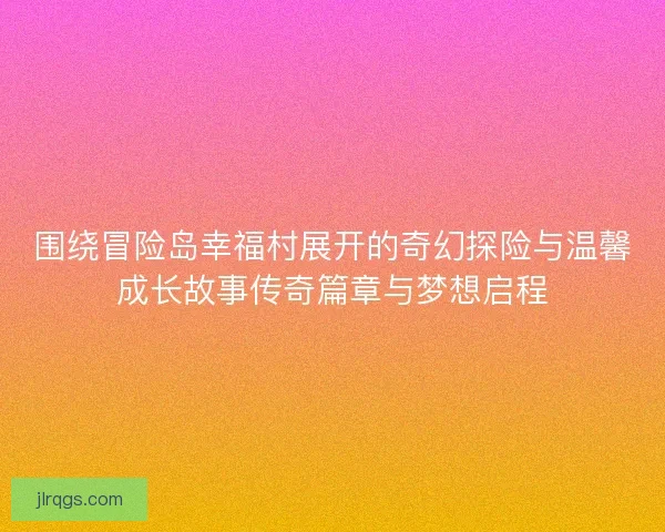 围绕冒险岛幸福村展开的奇幻探险与温馨成长故事传奇篇章与梦想启程 围绕冒险岛幸福村展开的奇幻探险与温馨成长故事传奇篇章与梦想启程