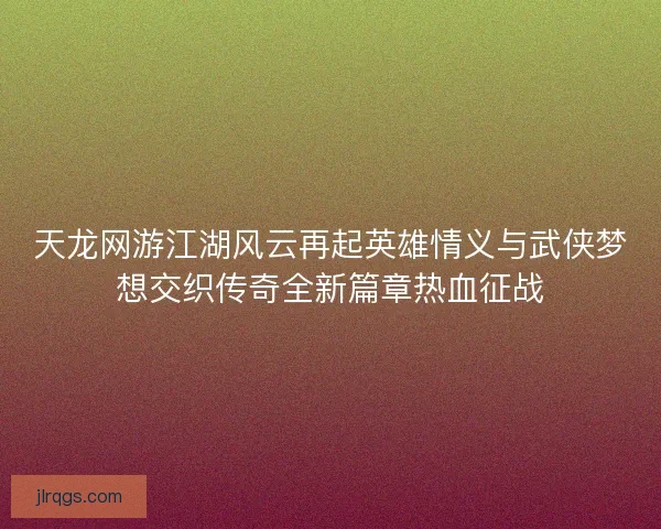 天龙网游江湖风云再起英雄情义与武侠梦想交织传奇全新篇章热血征战