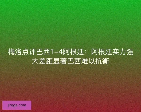 梅洛点评巴西1-4阿根廷：阿根廷实力强大差距显著巴西难以抗衡