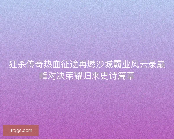 狂杀传奇热血征途再燃沙城霸业风云录巅峰对决荣耀归来史诗篇章