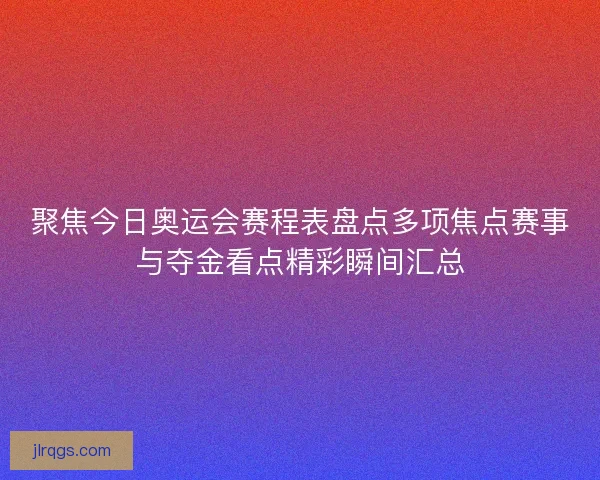 聚焦今日奥运会赛程表盘点多项焦点赛事与夺金看点精彩瞬间汇总
