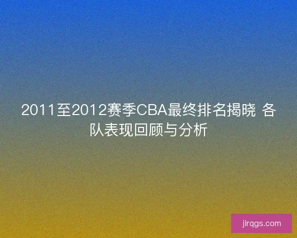 2011至2012赛季CBA最终排名揭晓 各队表现回顾与分析