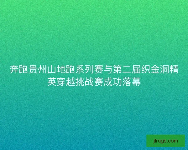 奔跑贵州山地跑系列赛与第二届织金洞精英穿越挑战赛成功落幕
