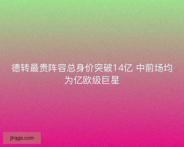 德转最贵阵容总身价突破14亿 中前场均为亿欧级巨星