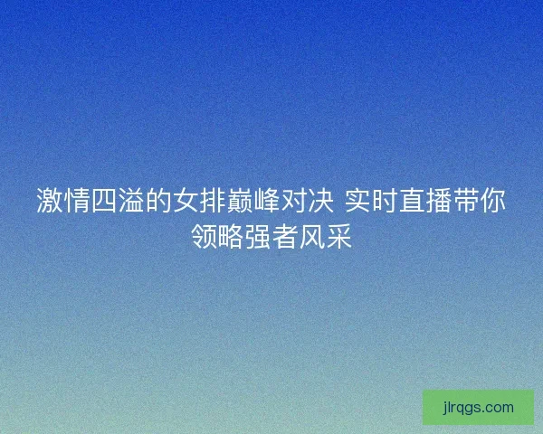 激情四溢的女排巅峰对决 实时直播带你领略强者风采