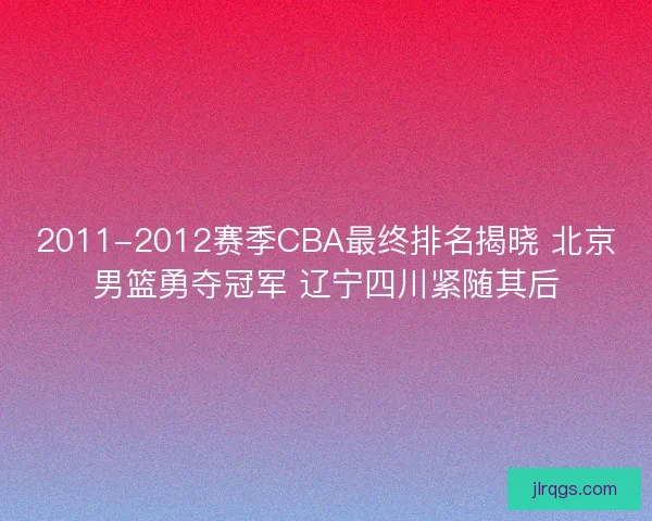 2011-2012赛季CBA最终排名揭晓 北京男篮勇夺冠军 辽宁四川紧随其后