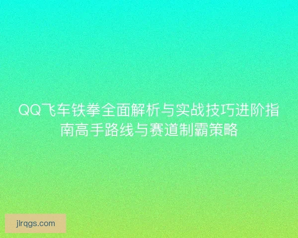 QQ飞车铁拳全面解析与实战技巧进阶指南高手路线与赛道制霸策略