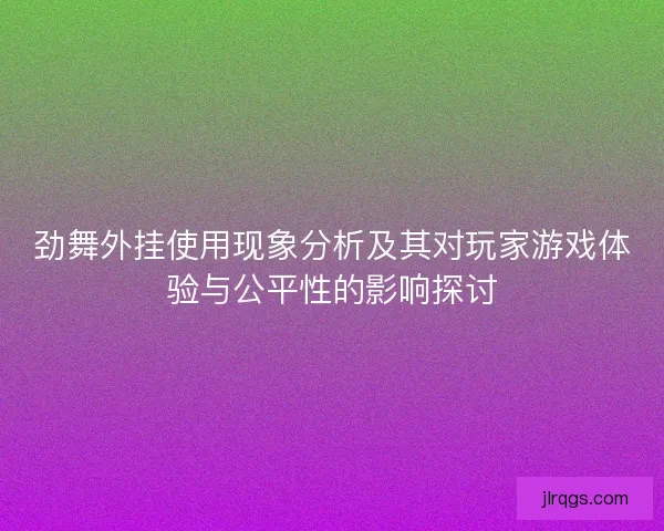 劲舞外挂使用现象分析及其对玩家游戏体验与公平性的影响探讨