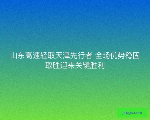 山东高速轻取天津先行者 全场优势稳固取胜迎来关键胜利