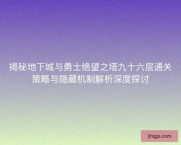 揭秘地下城与勇士绝望之塔九十六层通关策略与隐藏机制解析深度探讨