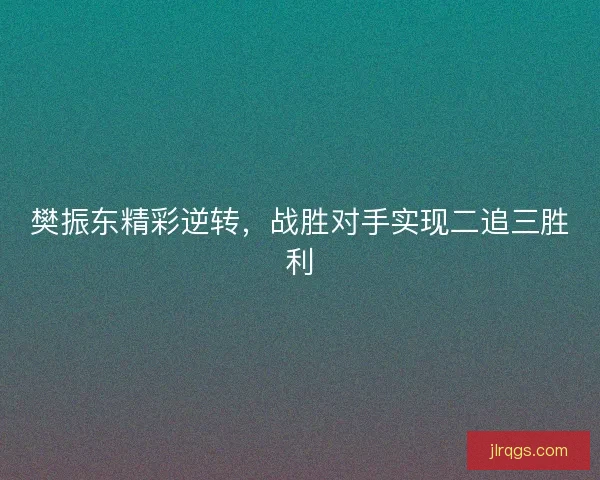 樊振东精彩逆转，战胜对手实现二追三胜利
