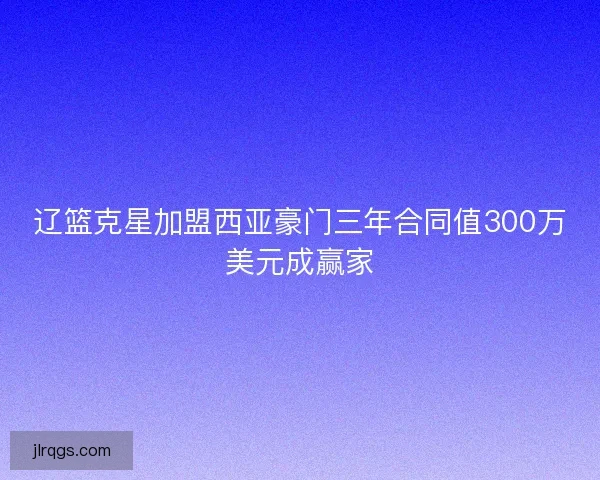 辽篮克星加盟西亚豪门三年合同值300万美元成赢家