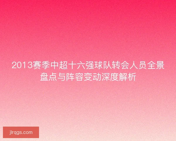 2013赛季中超十六强球队转会人员全景盘点与阵容变动深度解析