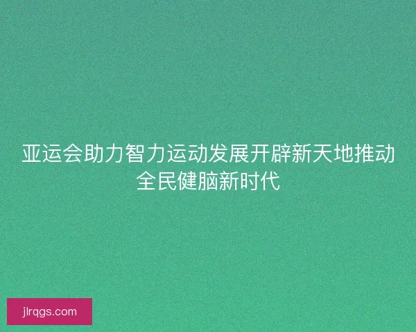 亚运会助力智力运动发展开辟新天地推动全民健脑新时代