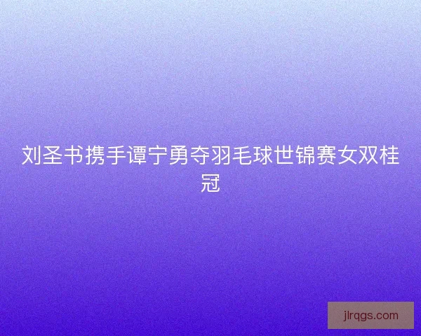 刘圣书携手谭宁勇夺羽毛球世锦赛女双桂冠