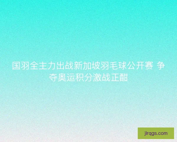 国羽全主力出战新加坡羽毛球公开赛 争夺奥运积分激战正酣
