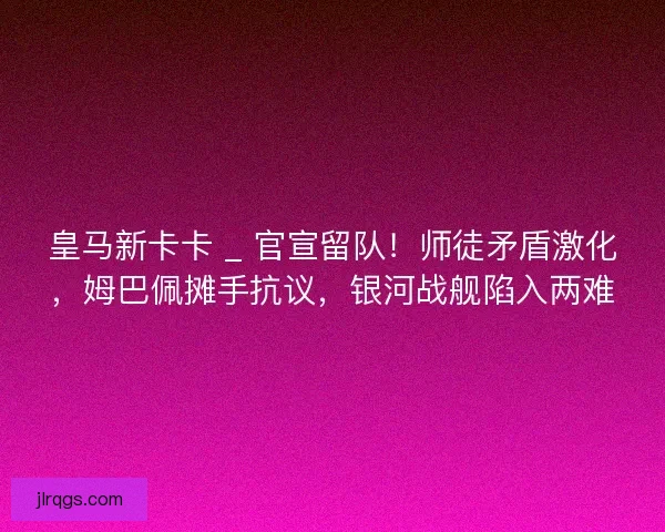 皇马新卡卡 _ 官宣留队！师徒矛盾激化，姆巴佩摊手抗议，银河战舰陷入两难