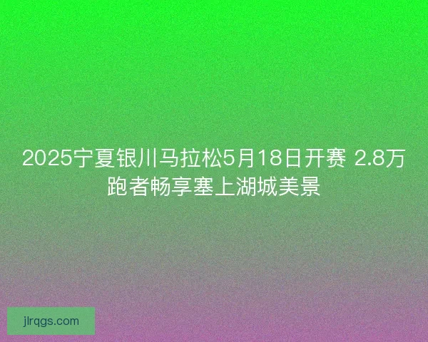 2025宁夏银川马拉松5月18日开赛 2.8万跑者畅享塞上湖城美景 2025宁夏银川马拉松5月18日开赛 2.8万跑者畅享塞上湖城美景