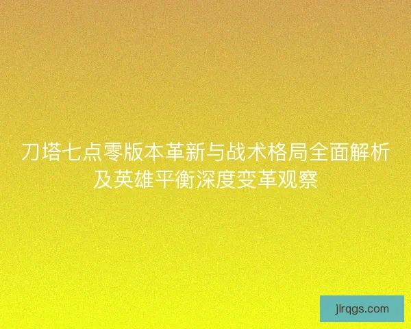 刀塔七点零版本革新与战术格局全面解析及英雄平衡深度变革观察 刀塔七点零版本革新与战术格局全面解析及英雄平衡深度变革观察