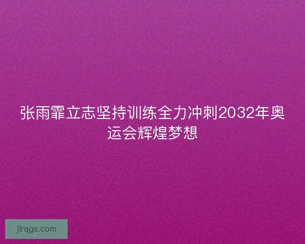 张雨霏立志坚持训练全力冲刺2032年奥运会辉煌梦想 张雨霏立志坚持训练全力冲刺2032年奥运会辉煌梦想