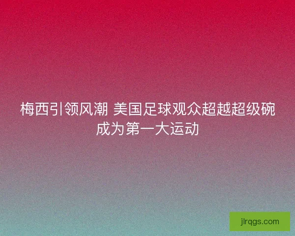 梅西引领风潮 美国足球观众超越超级碗成为第一大运动