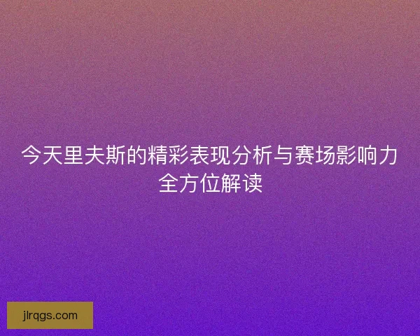 今天里夫斯的精彩表现分析与赛场影响力全方位解读