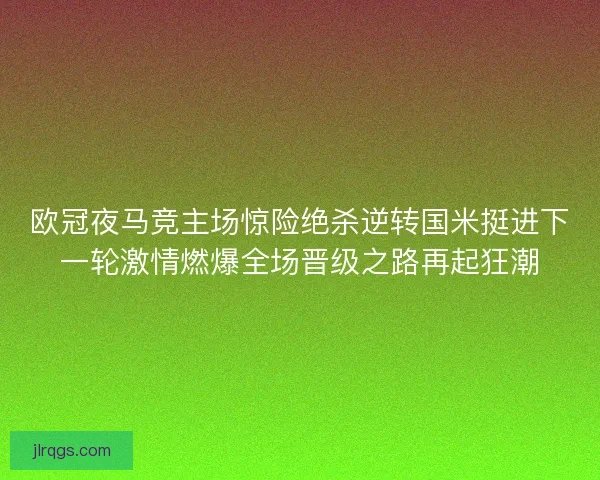 欧冠夜马竞主场惊险绝杀逆转国米挺进下一轮激情燃爆全场晋级之路再起狂潮