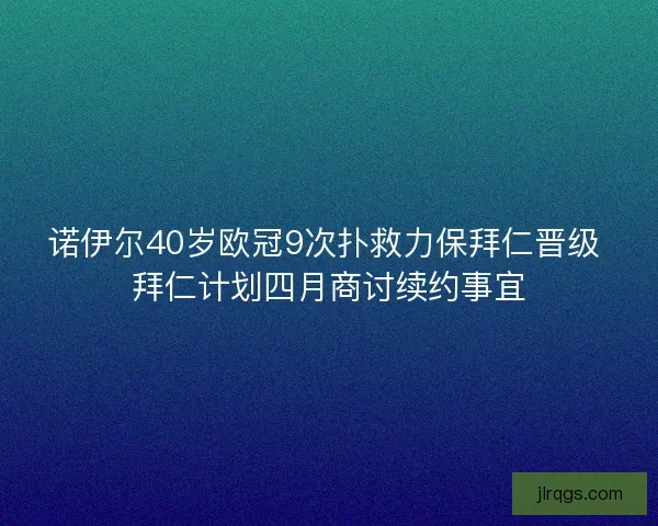 诺伊尔40岁欧冠9次扑救力保拜仁晋级 拜仁计划四月商讨续约事宜