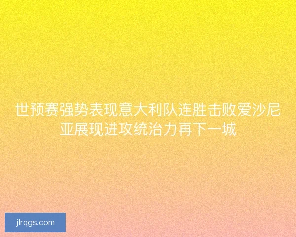 世预赛强势表现意大利队连胜击败爱沙尼亚展现进攻统治力再下一城