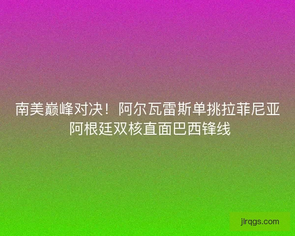 南美巅峰对决！阿尔瓦雷斯单挑拉菲尼亚 阿根廷双核直面巴西锋线