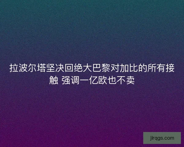 拉波尔塔坚决回绝大巴黎对加比的所有接触 强调一亿欧也不卖 拉波尔塔坚决回绝大巴黎对加比的所有接触 强调一亿欧也不卖