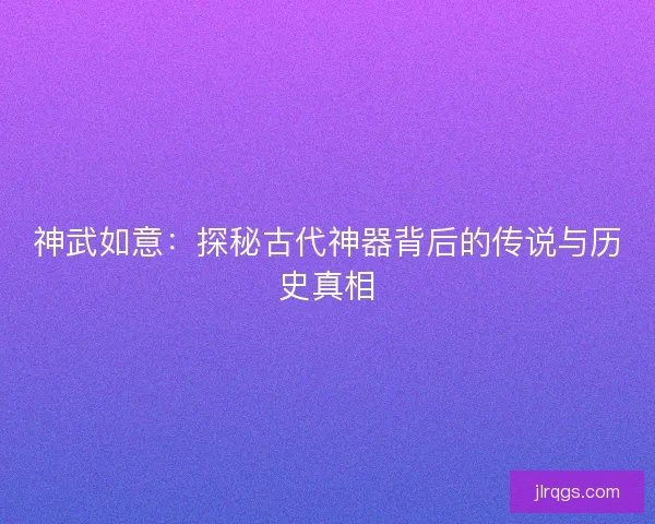 神武如意：探秘古代神器背后的传说与历史真相