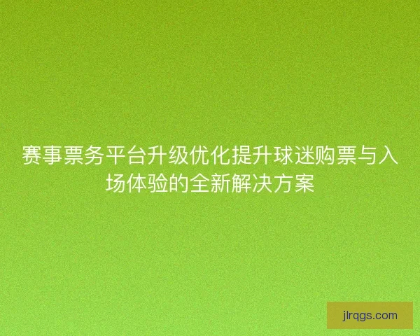 赛事票务平台升级优化提升球迷购票与入场体验的全新解决方案 赛事票务平台升级优化提升球迷购票与入场体验的全新解决方案