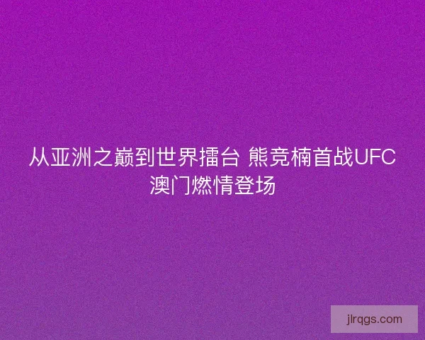 从亚洲之巅到世界擂台 熊竞楠首战UFC澳门燃情登场