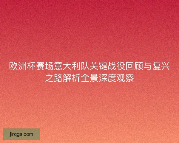 欧洲杯赛场意大利队关键战役回顾与复兴之路解析全景深度观察