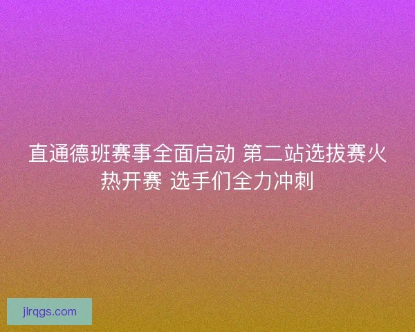 直通德班赛事全面启动 第二站选拔赛火热开赛 选手们全力冲刺