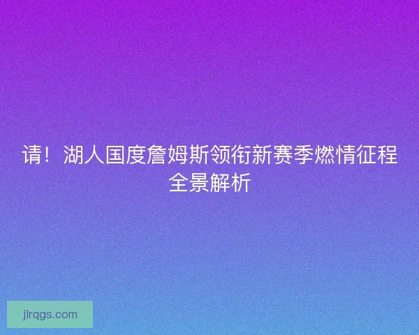 请！湖人国度詹姆斯领衔新赛季燃情征程全景解析