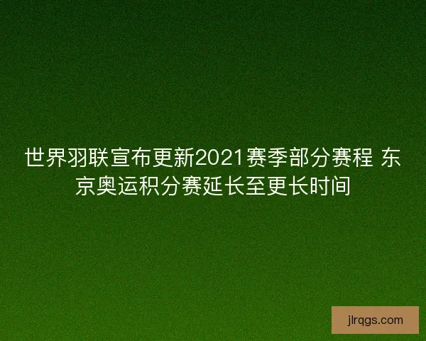 世界羽联宣布更新2021赛季部分赛程 东京奥运积分赛延长至更长时间 世界羽联宣布更新2021赛季部分赛程 东京奥运积分赛延长至更长时间