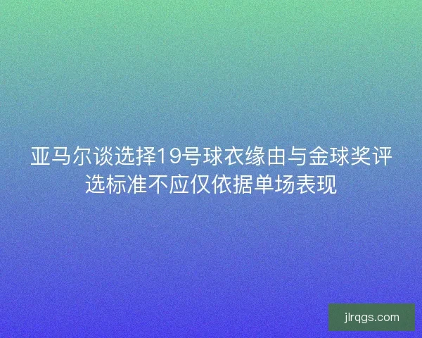 亚马尔谈选择19号球衣缘由与金球奖评选标准不应仅依据单场表现