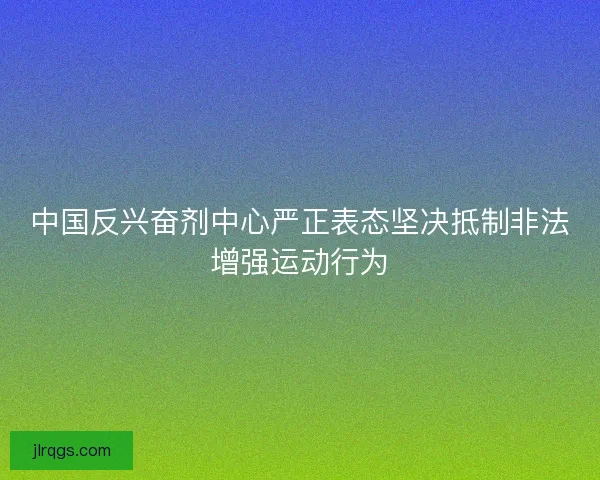 中国反兴奋剂中心严正表态坚决抵制非法增强运动行为